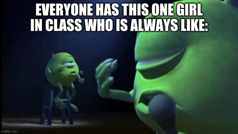 Mike Wazowski Singing | EVERYONE HAS THIS ONE GIRL IN CLASS WHO IS ALWAYS LIKE: | image tagged in mike wazowski singing | made w/ Imgflip meme maker