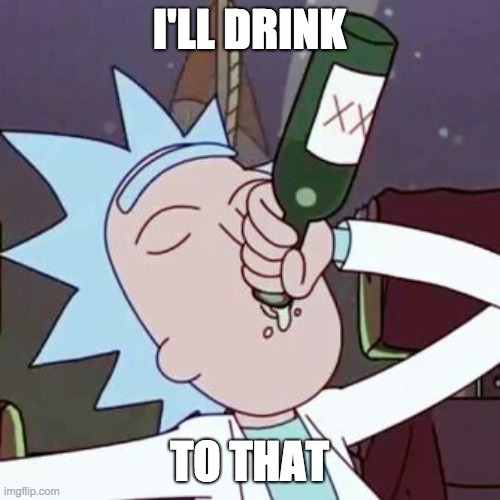 I'LL DRINK TO THAT | image tagged in rick drinking | made w/ Imgflip meme maker