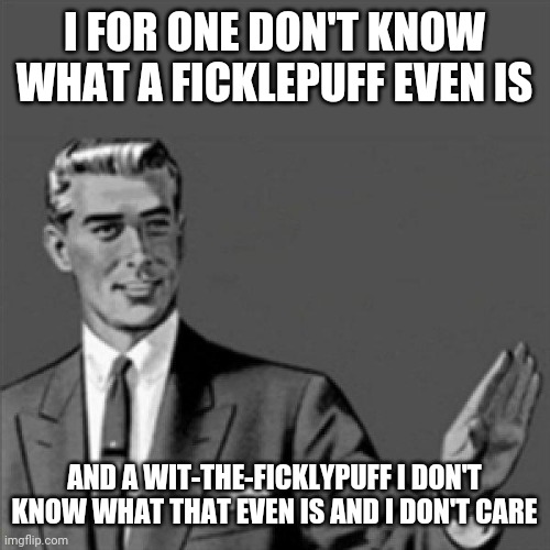 Correction guy | I FOR ONE DON'T KNOW WHAT A FICKLEPUFF EVEN IS; AND A WIT-THE-FICKLYPUFF I DON'T KNOW WHAT THAT EVEN IS AND I DON'T CARE | image tagged in correction guy,memes | made w/ Imgflip meme maker