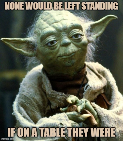 Star Wars Yoda Meme | NONE WOULD BE LEFT STANDING IF ON A TABLE THEY WERE | image tagged in memes,star wars yoda | made w/ Imgflip meme maker