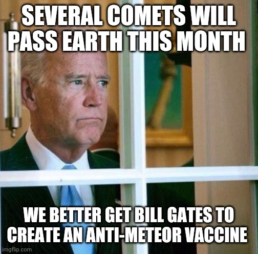 Sad Joe Biden | SEVERAL COMETS WILL PASS EARTH THIS MONTH; WE BETTER GET BILL GATES TO CREATE AN ANTI-METEOR VACCINE | image tagged in sad joe biden | made w/ Imgflip meme maker