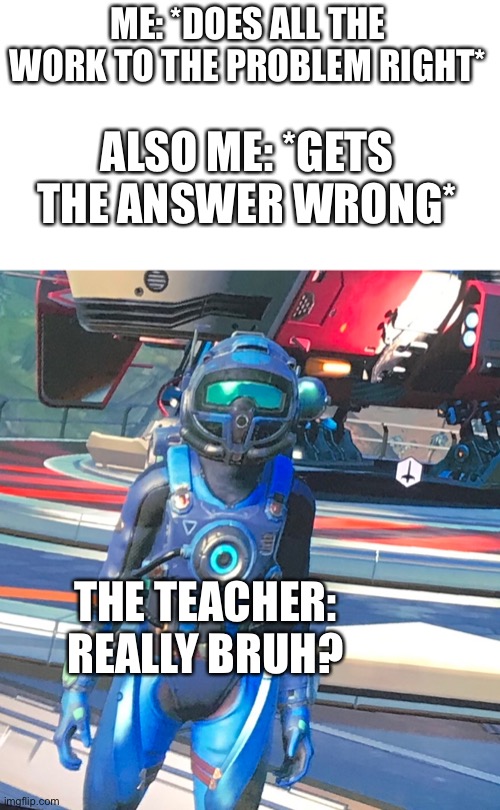 Original Scout Trooper Sky gets a template | ME: *DOES ALL THE WORK TO THE PROBLEM RIGHT*; ALSO ME: *GETS THE ANSWER WRONG*; THE TEACHER: REALLY BRUH? | image tagged in really bruh no mans sky version | made w/ Imgflip meme maker