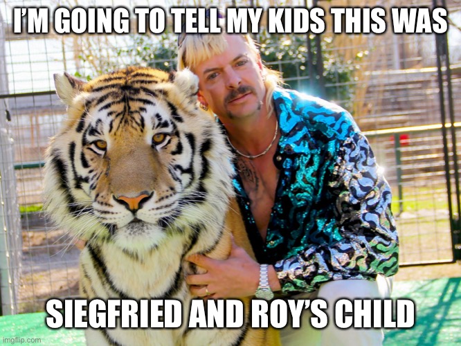 I’M GOING TO TELL MY KIDS THIS WAS; SIEGFRIED AND ROY’S CHILD | image tagged in memes,tiger king,joe exotic | made w/ Imgflip meme maker