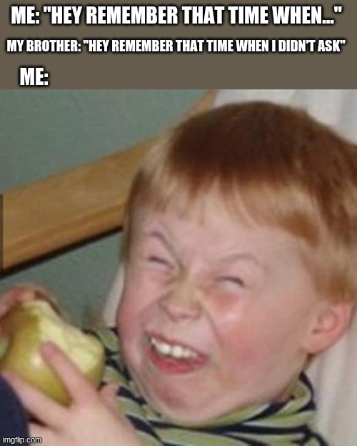mocking laugh face | MY BROTHER: "HEY REMEMBER THAT TIME WHEN I DIDN'T ASK"; ME: "HEY REMEMBER THAT TIME WHEN..."; ME: | image tagged in mocking laugh face | made w/ Imgflip meme maker