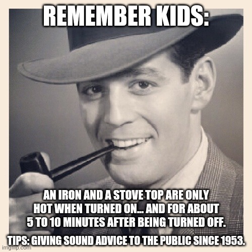 Tips O'Callaghan # 10 |  REMEMBER KIDS:; AN IRON AND A STOVE TOP ARE ONLY HOT WHEN TURNED ON... AND FOR ABOUT 5 TO 10 MINUTES AFTER BEING TURNED OFF. TIPS: GIVING SOUND ADVICE TO THE PUBLIC SINCE 1953. | image tagged in funny memes | made w/ Imgflip meme maker