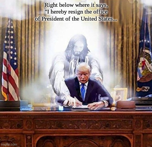 trump jesus | Right below where it says, "I hereby resign the office of President of the United States... | image tagged in trump jesus | made w/ Imgflip meme maker