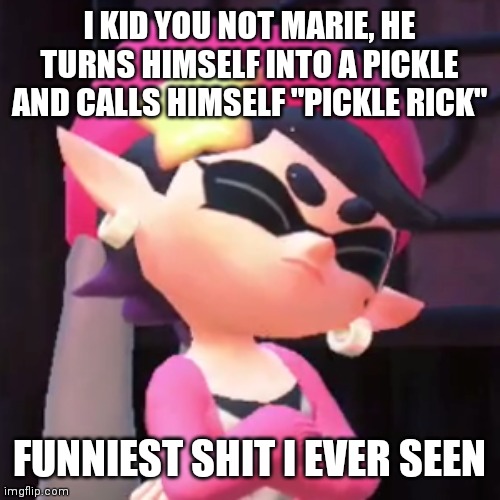 Like all the other characters, Callie knows PICKLE RIIIIICCK | I KID YOU NOT MARIE, HE TURNS HIMSELF INTO A PICKLE AND CALLS HIMSELF "PICKLE RICK"; FUNNIEST SHIT I EVER SEEN | image tagged in splatoon,callie,pickle rick,squid sisters,rick and morty,memes | made w/ Imgflip meme maker