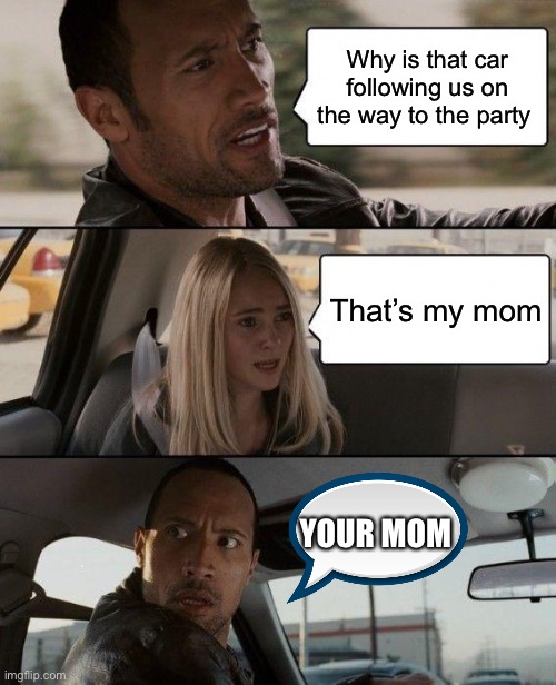 The Rock Driving Meme | Why is that car following us on the way to the party; That’s my mom; YOUR MOM | image tagged in memes,the rock driving | made w/ Imgflip meme maker