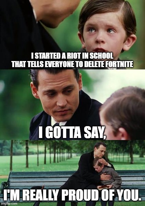 Finding Neverland | I STARTED A RIOT IN SCHOOL THAT TELLS EVERYONE TO DELETE FORTNITE; I GOTTA SAY, I'M REALLY PROUD OF YOU. | image tagged in memes,finding neverland | made w/ Imgflip meme maker