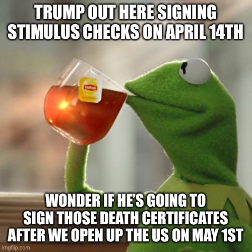 But That's None Of My Business Meme | TRUMP OUT HERE SIGNING STIMULUS CHECKS ON APRIL 14TH; WONDER IF HE’S GOING TO SIGN THOSE DEATH CERTIFICATES AFTER WE OPEN UP THE US ON MAY 1ST | image tagged in memes,but that's none of my business,kermit the frog | made w/ Imgflip meme maker