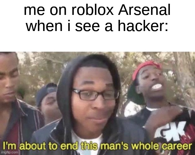 I’m about to end this man’s whole career | me on roblox Arsenal when i see a hacker: | image tagged in im about to end this mans whole career | made w/ Imgflip meme maker