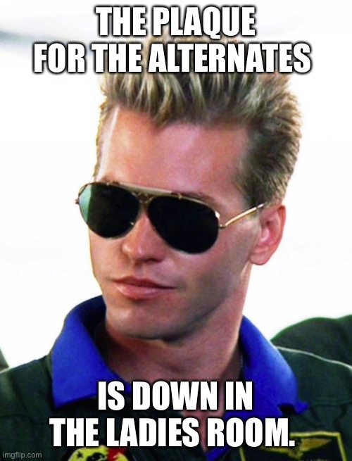 Iceman | THE PLAQUE FOR THE ALTERNATES; IS DOWN IN THE LADIES ROOM. | image tagged in iceman | made w/ Imgflip meme maker