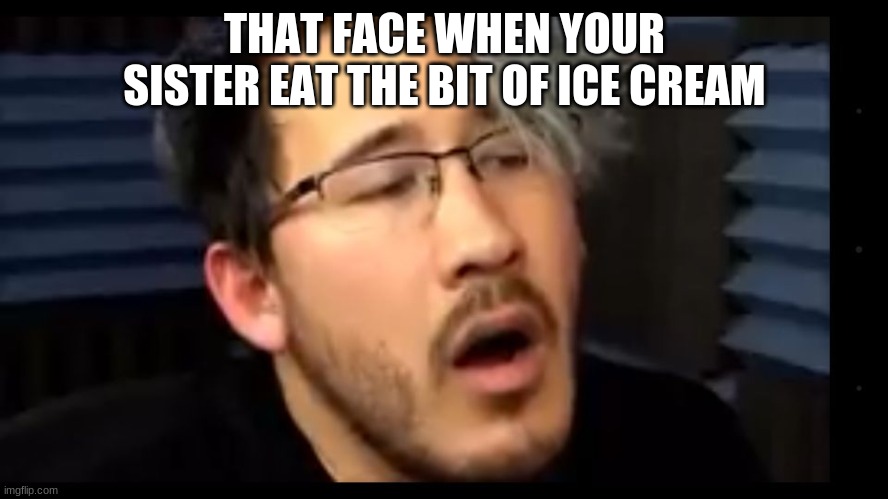 Markiplier dat look | THAT FACE WHEN YOUR SISTER EAT THE BIT OF ICE CREAM | image tagged in markiplier dat look | made w/ Imgflip meme maker