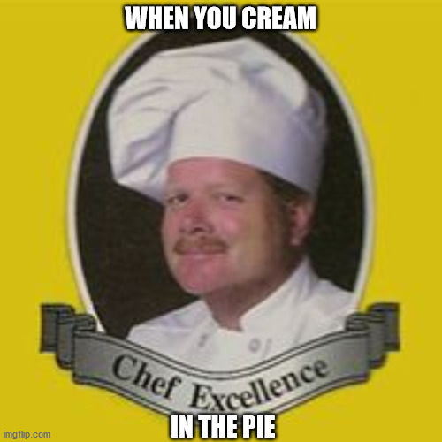Chef Excellence | WHEN YOU CREAM; IN THE PIE | image tagged in chef excellence | made w/ Imgflip meme maker