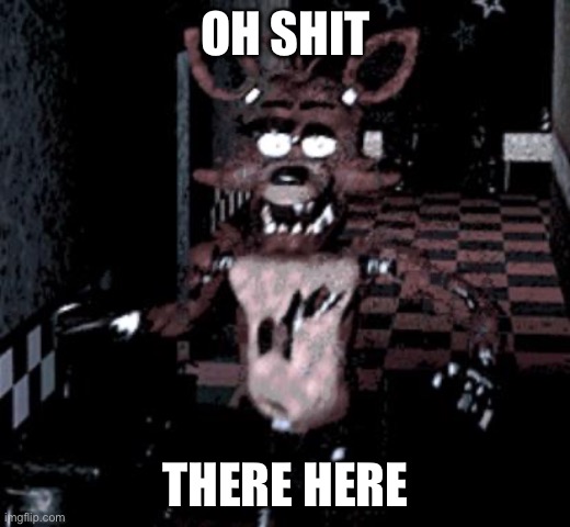 Foxy running | OH SHIT THERE HERE | image tagged in foxy running | made w/ Imgflip meme maker
