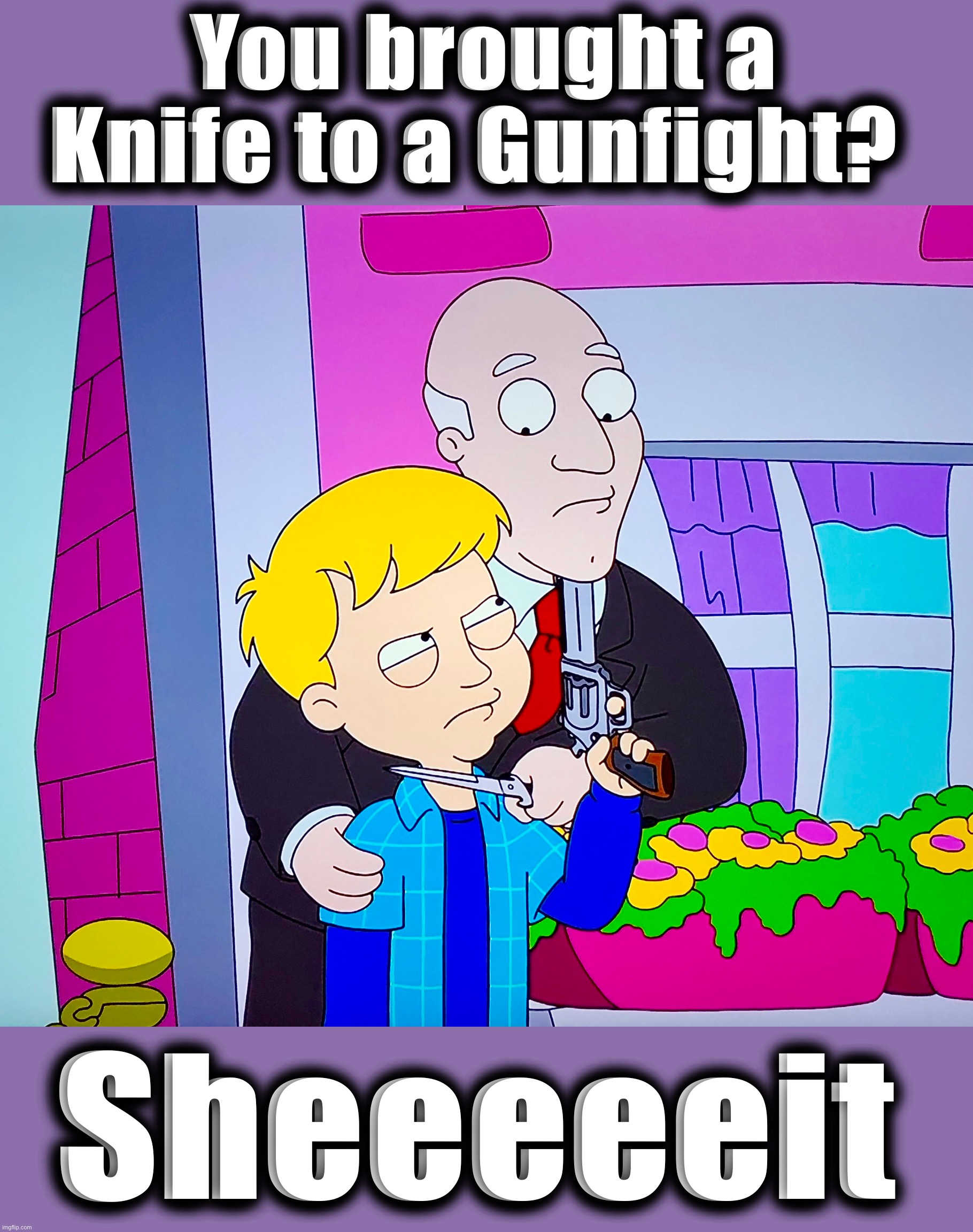 Things are getting real | You brought a Knife to a Gunfight? Sheeeeeit | image tagged in knife to a gunfight,memes,american dad,gun violence,knife,fail | made w/ Imgflip meme maker