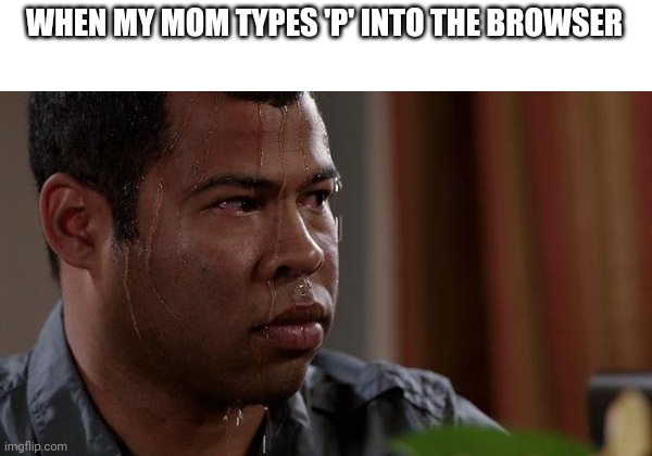 sweating bullets |  WHEN MY MOM TYPES 'P' INTO THE BROWSER | image tagged in sweating bullets | made w/ Imgflip meme maker