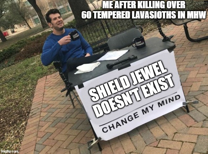 Change my mind Crowder | ME AFTER KILLING OVER 60 TEMPERED LAVASIOTHS IN MHW; SHIELD JEWEL DOESN'T EXIST | image tagged in change my mind crowder | made w/ Imgflip meme maker