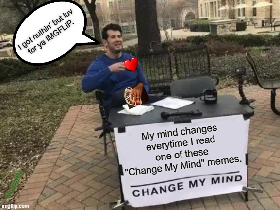 Change My Mind | I got nuthin' but luv
for ya IMGFLIP. My mind changes everytime I read
one of these
"Change My Mind" memes. Mr.JiggyFly | image tagged in change my mind,love,imgflip,show more,mrjiggyfly,memes | made w/ Imgflip meme maker