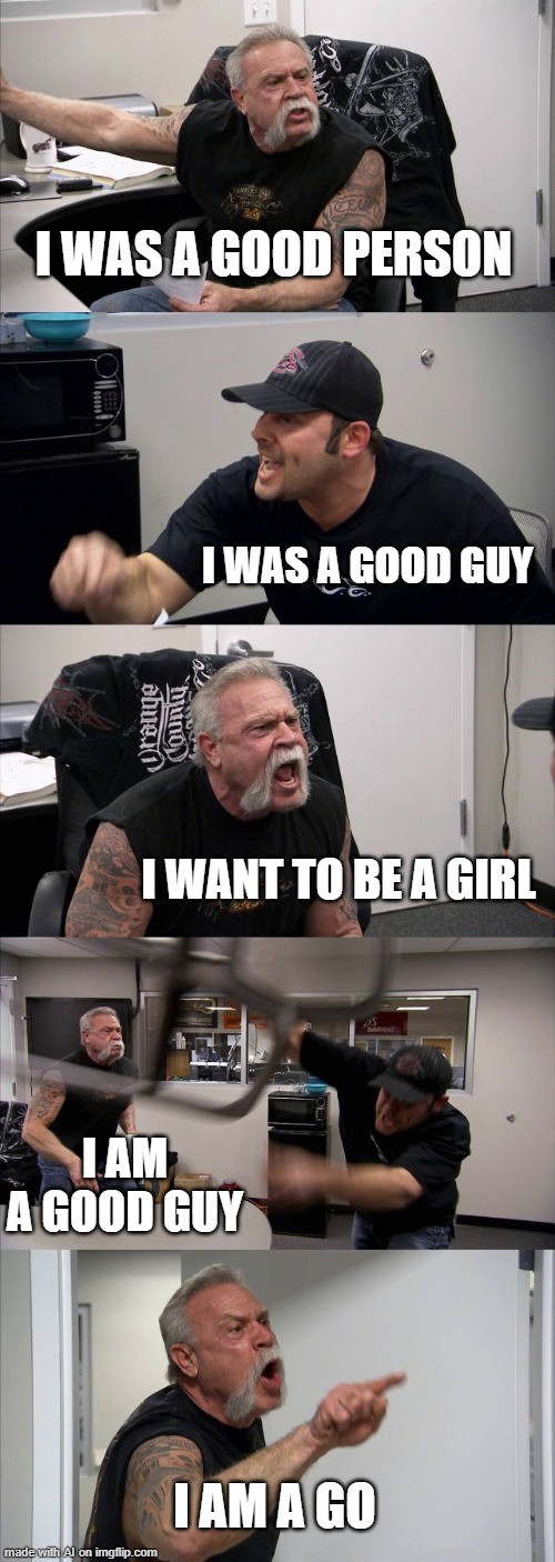 American Chopper Argument | I WAS A GOOD PERSON; I WAS A GOOD GUY; I WANT TO BE A GIRL; I AM A GOOD GUY; I AM A GO | image tagged in memes,american chopper argument | made w/ Imgflip meme maker