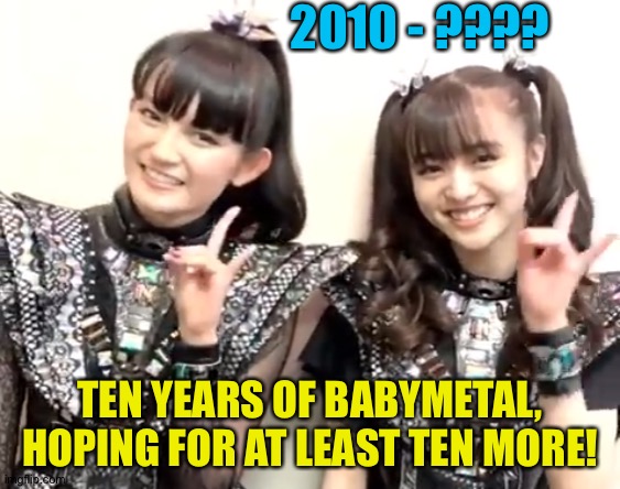 2010 - ???? TEN YEARS OF BABYMETAL,
HOPING FOR AT LEAST TEN MORE! | made w/ Imgflip meme maker