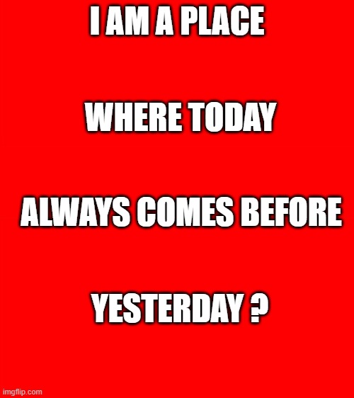 Bigass red blank template | I AM A PLACE; WHERE TODAY; ALWAYS COMES BEFORE; YESTERDAY ? | image tagged in bigass red blank template | made w/ Imgflip meme maker