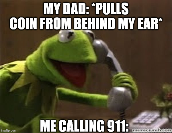 Kermit The Frog At Phone | MY DAD: *PULLS COIN FROM BEHIND MY EAR*; ME CALLING 911: | image tagged in kermit the frog at phone | made w/ Imgflip meme maker