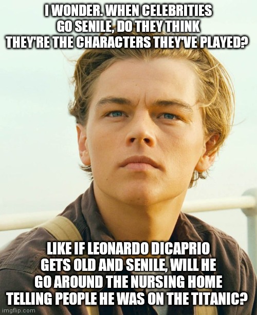 I WONDER. WHEN CELEBRITIES GO SENILE, DO THEY THINK THEY'RE THE CHARACTERS THEY'VE PLAYED? LIKE IF LEONARDO DICAPRIO GETS OLD AND SENILE, WILL HE GO AROUND THE NURSING HOME TELLING PEOPLE HE WAS ON THE TITANIC? | image tagged in leonardo dicaprio | made w/ Imgflip meme maker