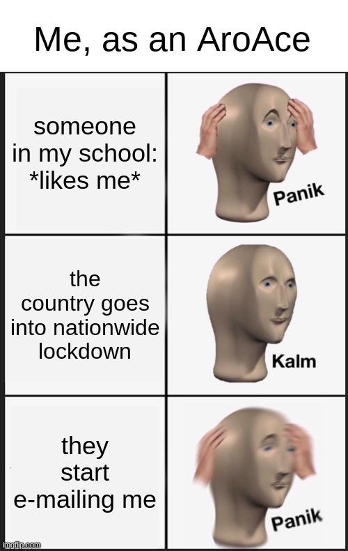 Panik Kalm Panik Meme | Me, as an AroAce; someone in my school: *likes me*; the country goes into nationwide lockdown; they start e-mailing me | image tagged in memes,panik kalm panik | made w/ Imgflip meme maker