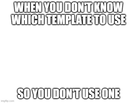 WHEN YOU DON'T KNOW WHICH TEMPLATE TO USE; SO YOU DON'T USE ONE | image tagged in no template | made w/ Imgflip meme maker