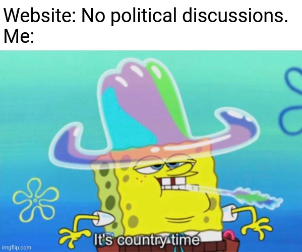 It's country time | Website: No political discussions.
Me: | image tagged in it's country time | made w/ Imgflip meme maker