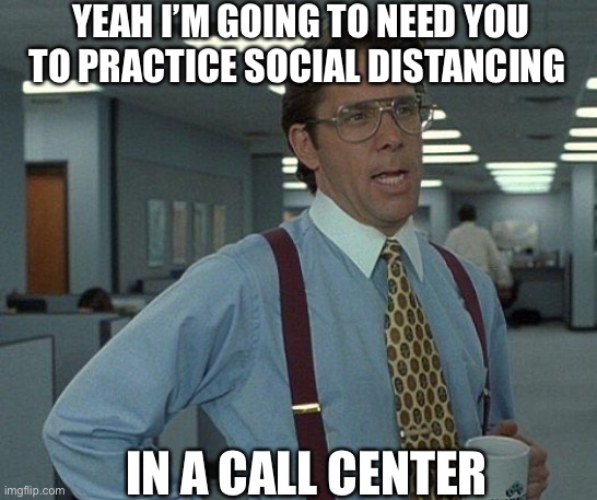 Call Center Social Distancing | YEAH I’M GOING TO NEED YOU TO PRACTICE SOCIAL DISTANCING; IN A CALL CENTER | image tagged in yeah if you could | made w/ Imgflip meme maker