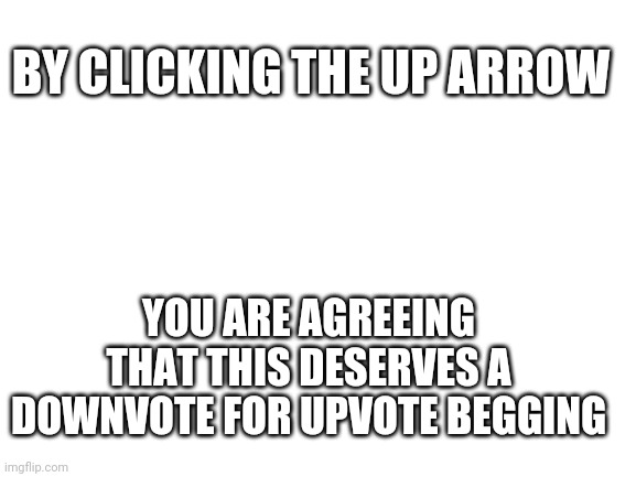 Please confirm. Thank you! | BY CLICKING THE UP ARROW; YOU ARE AGREEING THAT THIS DESERVES A DOWNVOTE FOR UPVOTE BEGGING | image tagged in blank white template,upvote,downvote,upvote begging,imgflip,memes | made w/ Imgflip meme maker