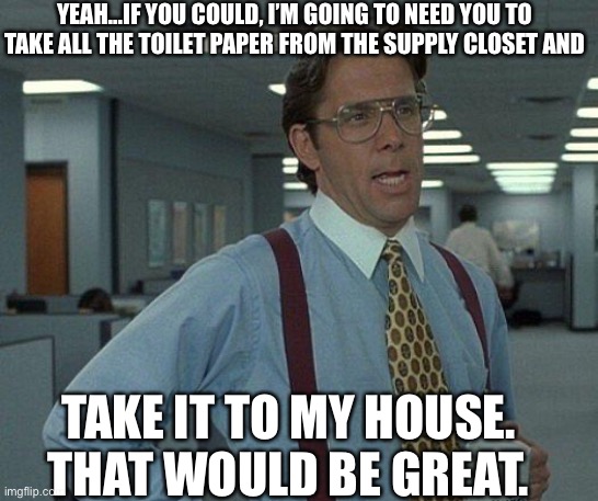 Yeah if you could  | YEAH...IF YOU COULD, I’M GOING TO NEED YOU TO TAKE ALL THE TOILET PAPER FROM THE SUPPLY CLOSET AND; TAKE IT TO MY HOUSE. THAT WOULD BE GREAT. | image tagged in yeah if you could | made w/ Imgflip meme maker