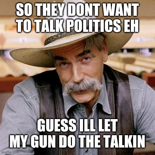 SARCASM COWBOY | SO THEY DONT WANT TO TALK POLITICS EH GUESS ILL LET MY GUN DO THE TALKIN | image tagged in sarcasm cowboy | made w/ Imgflip meme maker