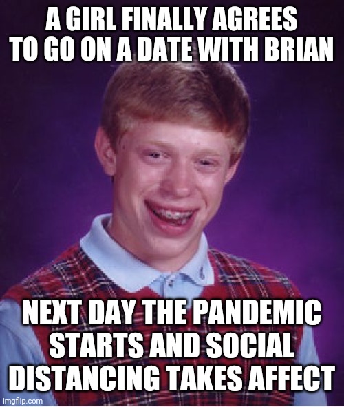 Bad Luck Brian Meme | A GIRL FINALLY AGREES TO GO ON A DATE WITH BRIAN NEXT DAY THE PANDEMIC STARTS AND SOCIAL DISTANCING TAKES AFFECT | image tagged in memes,bad luck brian | made w/ Imgflip meme maker