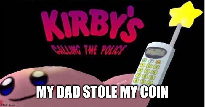 Kirby's calling the Police | MY DAD STOLE MY COIN | image tagged in kirby's calling the police | made w/ Imgflip meme maker