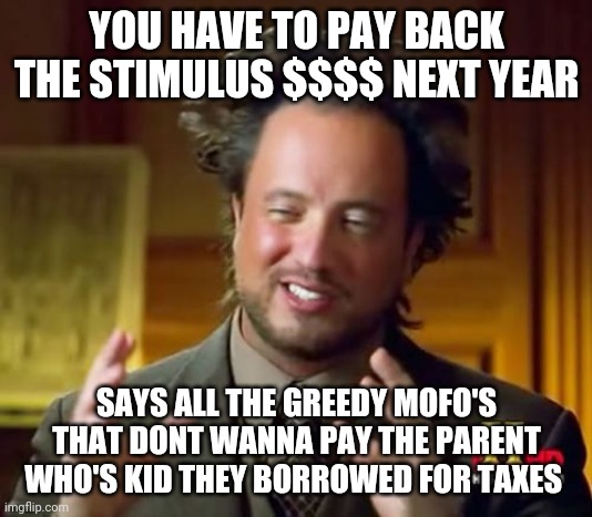 Ancient Aliens Meme | YOU HAVE TO PAY BACK THE STIMULUS $$$$ NEXT YEAR; SAYS ALL THE GREEDY MOFO'S THAT DONT WANNA PAY THE PARENT WHO'S KID THEY BORROWED FOR TAXES | image tagged in memes,ancient aliens | made w/ Imgflip meme maker