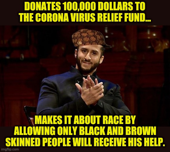 Colin Kaeperdick Is At It Again | DONATES 100,000 DOLLARS TO THE CORONA VIRUS RELIEF FUND... MAKES IT ABOUT RACE BY ALLOWING ONLY BLACK AND BROWN SKINNED PEOPLE WILL RECEIVE HIS HELP. | image tagged in colin kaepernick,political meme,coronavirus meme,corona virus,racism,politics | made w/ Imgflip meme maker