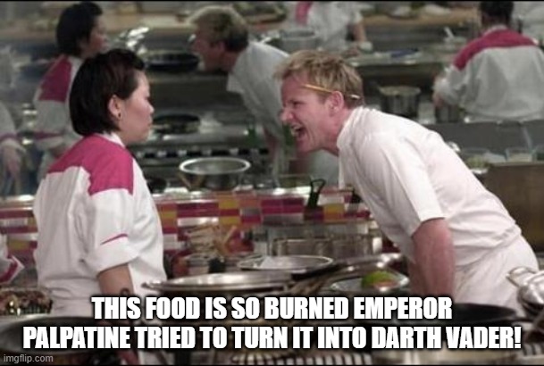 Angry Chef Gordon Ramsay | THIS FOOD IS SO BURNED EMPEROR PALPATINE TRIED TO TURN IT INTO DARTH VADER! | image tagged in memes,angry chef gordon ramsay | made w/ Imgflip meme maker