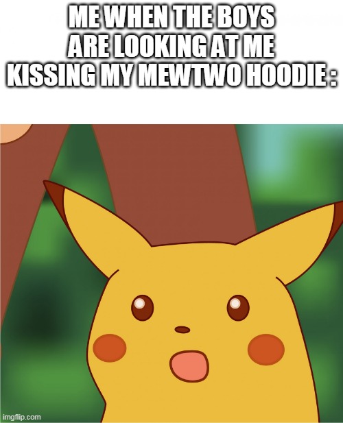 Surprised Pikachu (High Quality) | ME WHEN THE BOYS ARE LOOKING AT ME KISSING MY MEWTWO HOODIE : | image tagged in surprised pikachu high quality | made w/ Imgflip meme maker