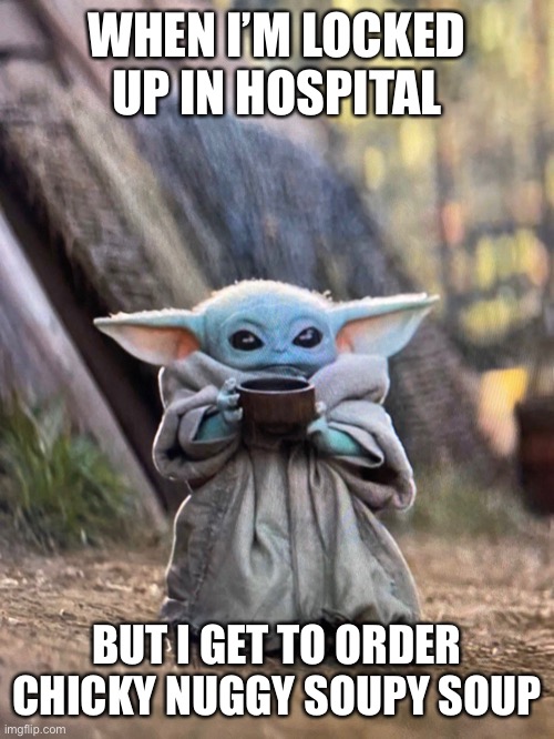 BABY YODA TEA | WHEN I’M LOCKED UP IN HOSPITAL; BUT I GET TO ORDER CHICKY NUGGY SOUPY SOUP | image tagged in baby yoda tea | made w/ Imgflip meme maker