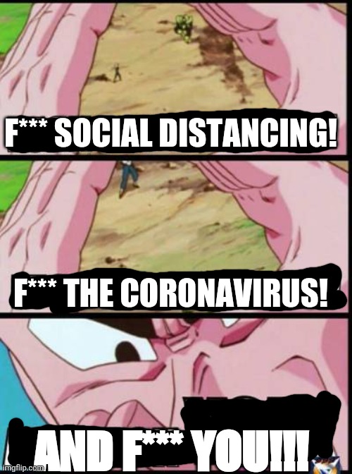Ki-ko-f*** this pandemic. | F*** SOCIAL DISTANCING! F*** THE CORONAVIRUS! AND F*** YOU!!! | image tagged in coronavirus,team four star,tien,dragon ball z,social distancing | made w/ Imgflip meme maker