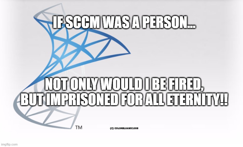 IF SCCM WAS A PERSON... NOT ONLY WOULD I BE FIRED, BUT IMPRISONED FOR ALL ETERNITY!! (C) COLONELHAWX1008 | image tagged in memes | made w/ Imgflip meme maker