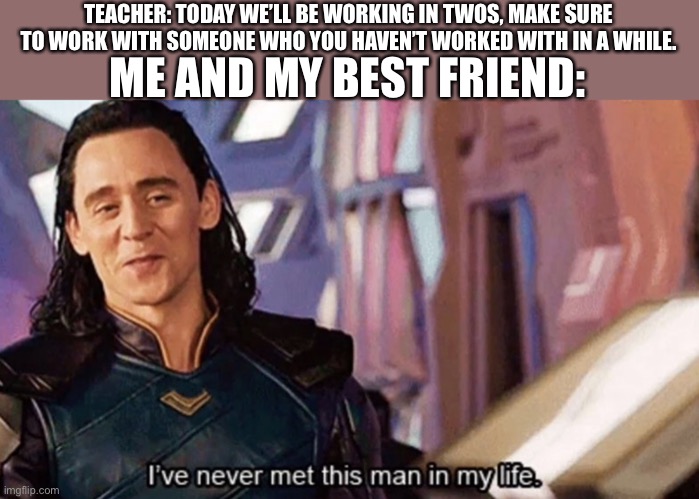 I’ve never met this man in my life | TEACHER: TODAY WE’LL BE WORKING IN TWOS, MAKE SURE TO WORK WITH SOMEONE WHO YOU HAVEN’T WORKED WITH IN A WHILE. ME AND MY BEST FRIEND: | image tagged in ive never met this man in my life | made w/ Imgflip meme maker