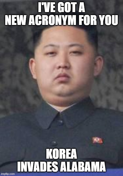 KIA |  I'VE GOT A NEW ACRONYM FOR YOU; KOREA INVADES ALABAMA | image tagged in kim jong un,korea,alabama,north korea,cars | made w/ Imgflip meme maker