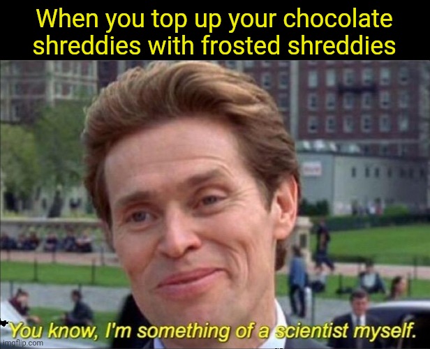 You know, I'm something of a scientist myself | When you top up your chocolate shreddies with frosted shreddies | image tagged in you know i'm something of a scientist myself | made w/ Imgflip meme maker