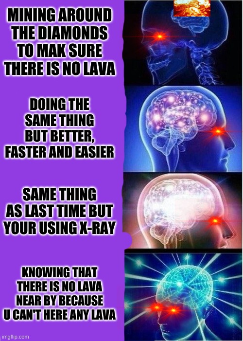 Expanding Brain | MINING AROUND THE DIAMONDS TO MAK SURE THERE IS NO LAVA; DOING THE SAME THING BUT BETTER, FASTER AND EASIER; SAME THING AS LAST TIME BUT YOUR USING X-RAY; KNOWING THAT THERE IS NO LAVA NEAR BY BECAUSE U CAN'T HERE ANY LAVA | image tagged in memes,expanding brain | made w/ Imgflip meme maker