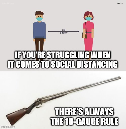 It's Nothing Personal. | IF YOU'RE STRUGGLING WHEN IT COMES TO SOCIAL DISTANCING; THERE'S ALWAYS THE 10-GAUGE RULE | image tagged in social distancing | made w/ Imgflip meme maker