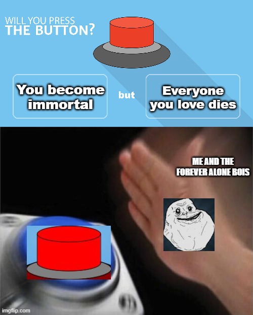 You become immortal; Everyone you love dies; ME AND THE FOREVER ALONE BOIS | image tagged in memes,blank nut button,would you press the button,forever alone,immortal,but did you die | made w/ Imgflip meme maker